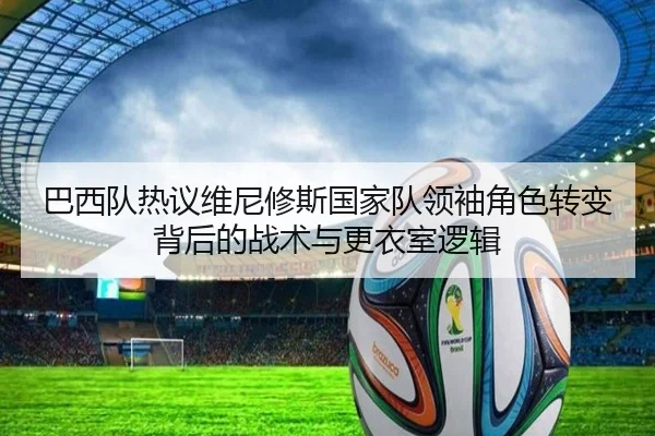 巴西队热议维尼修斯国家队领袖角色转变背后的战术与更衣室逻辑
