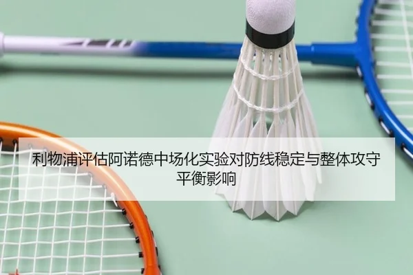 利物浦评估阿诺德中场化实验对防线稳定与整体攻守平衡影响