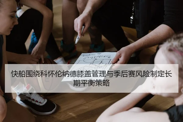快船围绕科怀伦纳德膝盖管理与季后赛风险制定长期平衡策略